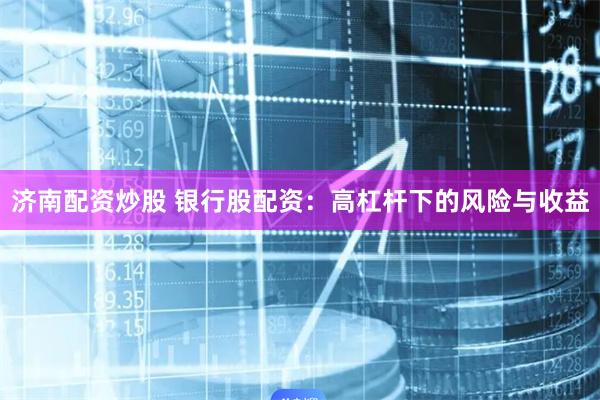 济南配资炒股 银行股配资：高杠杆下的风险与收益
