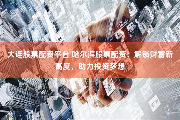 大连股票配资平台 哈尔滨股票配资：解锁财富新高度，助力投资梦想