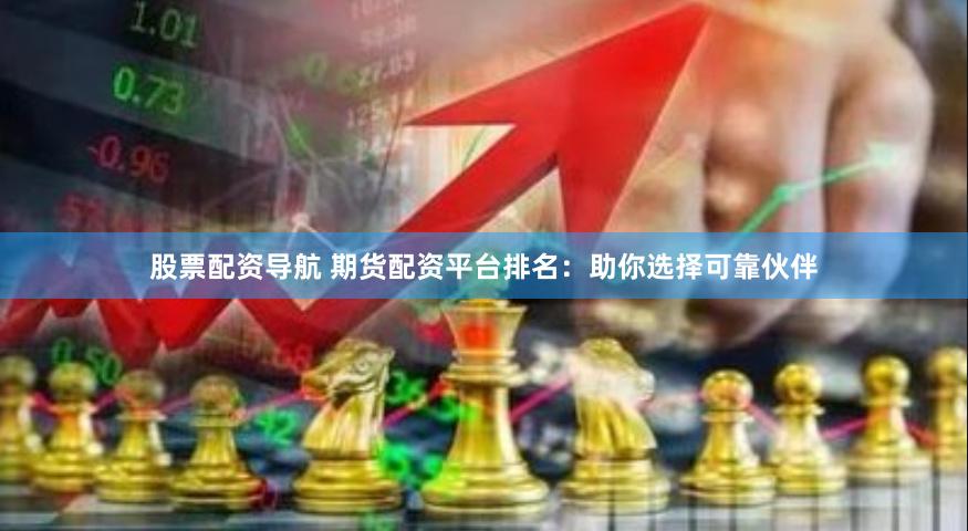 股票配资导航 期货配资平台排名：助你选择可靠伙伴