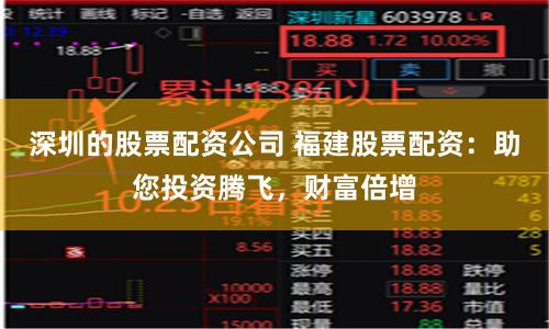 深圳的股票配资公司 福建股票配资：助您投资腾飞，财富倍增