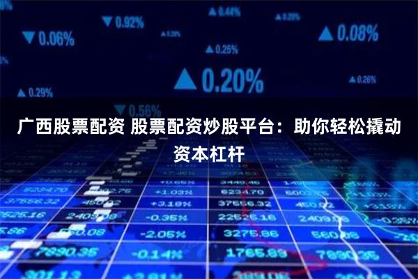 广西股票配资 股票配资炒股平台：助你轻松撬动资本杠杆
