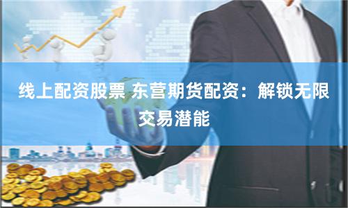 线上配资股票 东营期货配资：解锁无限交易潜能
