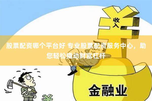 股票配资哪个平台好 专业股票配资服务中心，助您轻松撬动财富杠杆