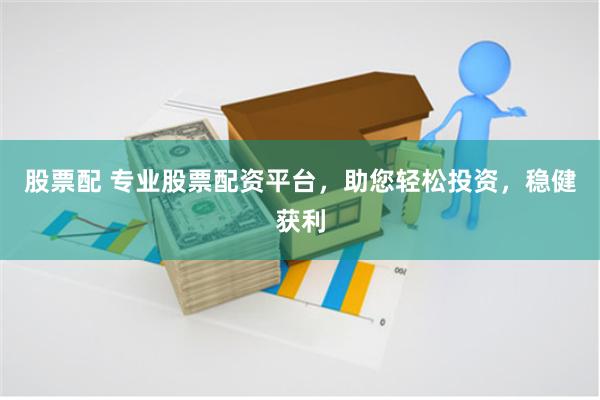 股票配 专业股票配资平台，助您轻松投资，稳健获利