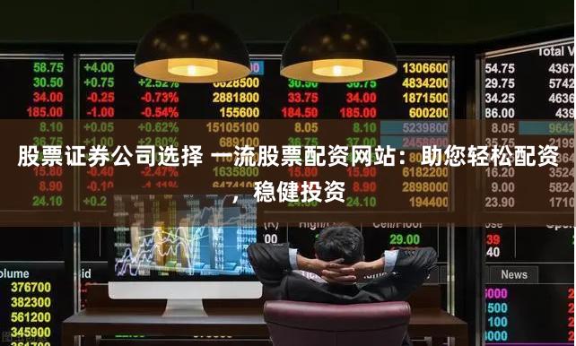 股票证券公司选择 一流股票配资网站：助您轻松配资，稳健投资