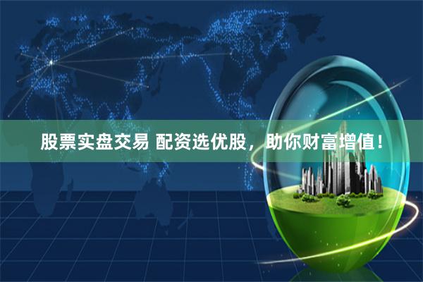 股票实盘交易 配资选优股，助你财富增值！