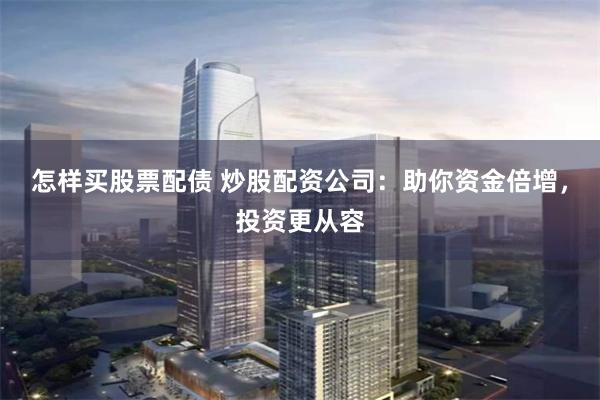 怎样买股票配债 炒股配资公司：助你资金倍增，投资更从容
