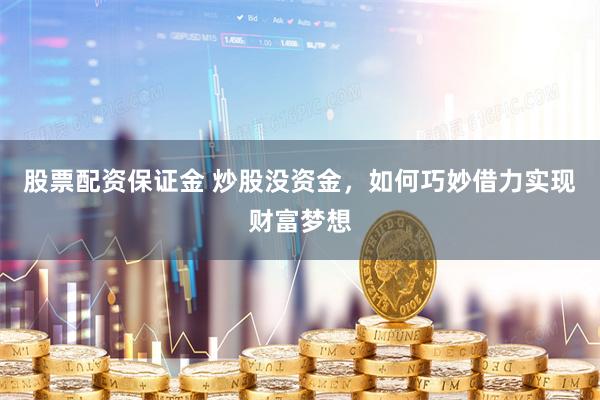 股票配资保证金 炒股没资金，如何巧妙借力实现财富梦想