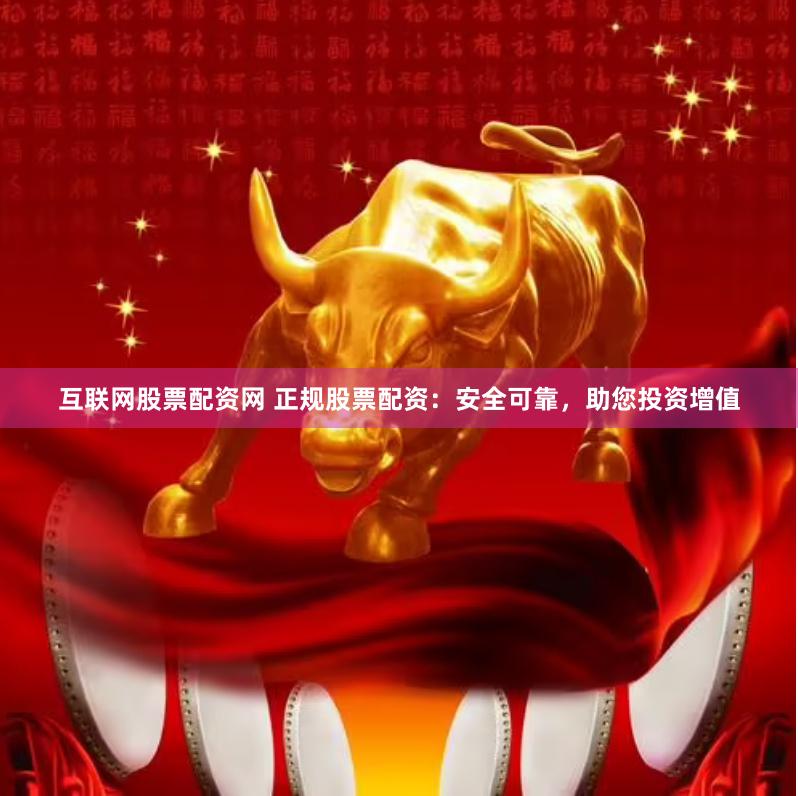 互联网股票配资网 正规股票配资：安全可靠，助您投资增值