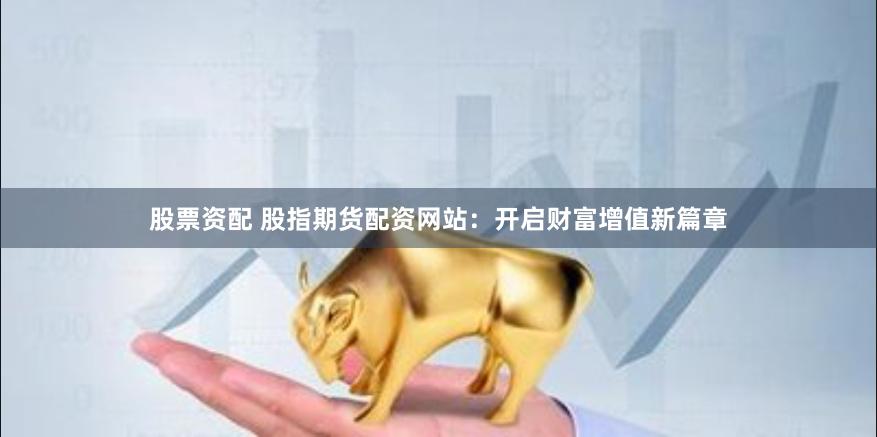 股票资配 股指期货配资网站：开启财富增值新篇章