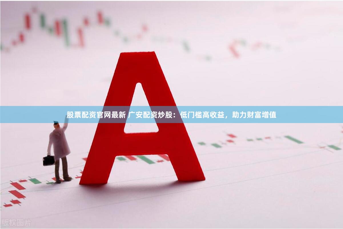 股票配资官网最新 广安配资炒股：低门槛高收益，助力财富增值