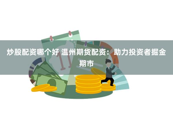 炒股配资哪个好 温州期货配资：助力投资者掘金期市