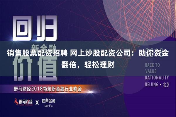 销售股票配资招聘 网上炒股配资公司：助你资金翻倍，轻松理财