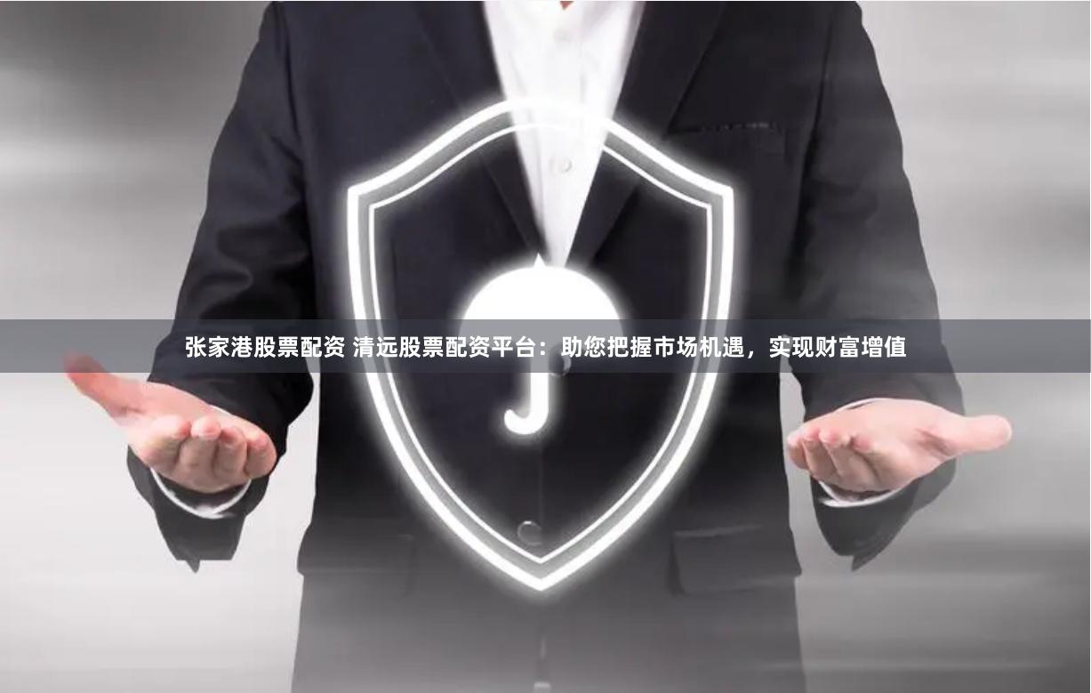 张家港股票配资 清远股票配资平台：助您把握市场机遇，实现财富增值