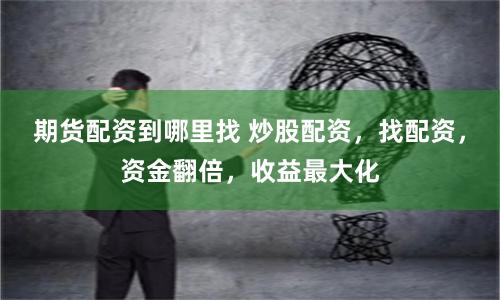 期货配资到哪里找 炒股配资，找配资，资金翻倍，收益最大化
