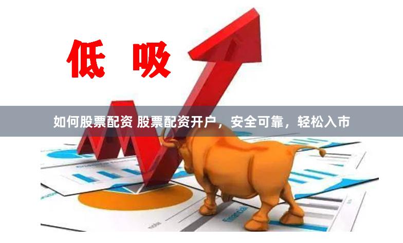 如何股票配资 股票配资开户，安全可靠，轻松入市