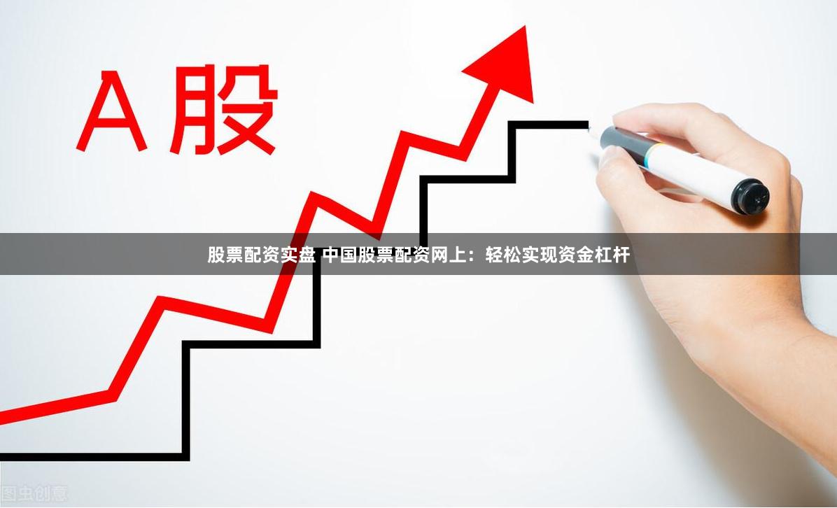 股票配资实盘 中国股票配资网上：轻松实现资金杠杆