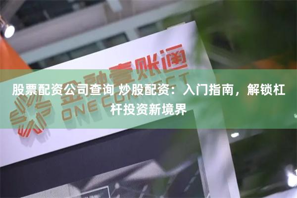股票配资公司查询 炒股配资：入门指南，解锁杠杆投资新境界