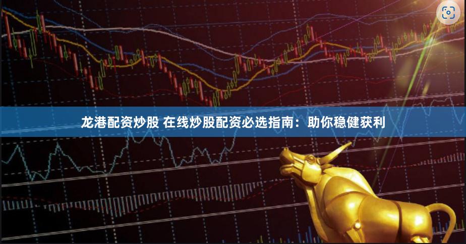 龙港配资炒股 在线炒股配资必选指南：助你稳健获利