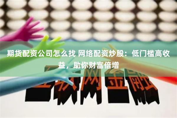 期货配资公司怎么找 网络配资炒股：低门槛高收益，助你财富倍增