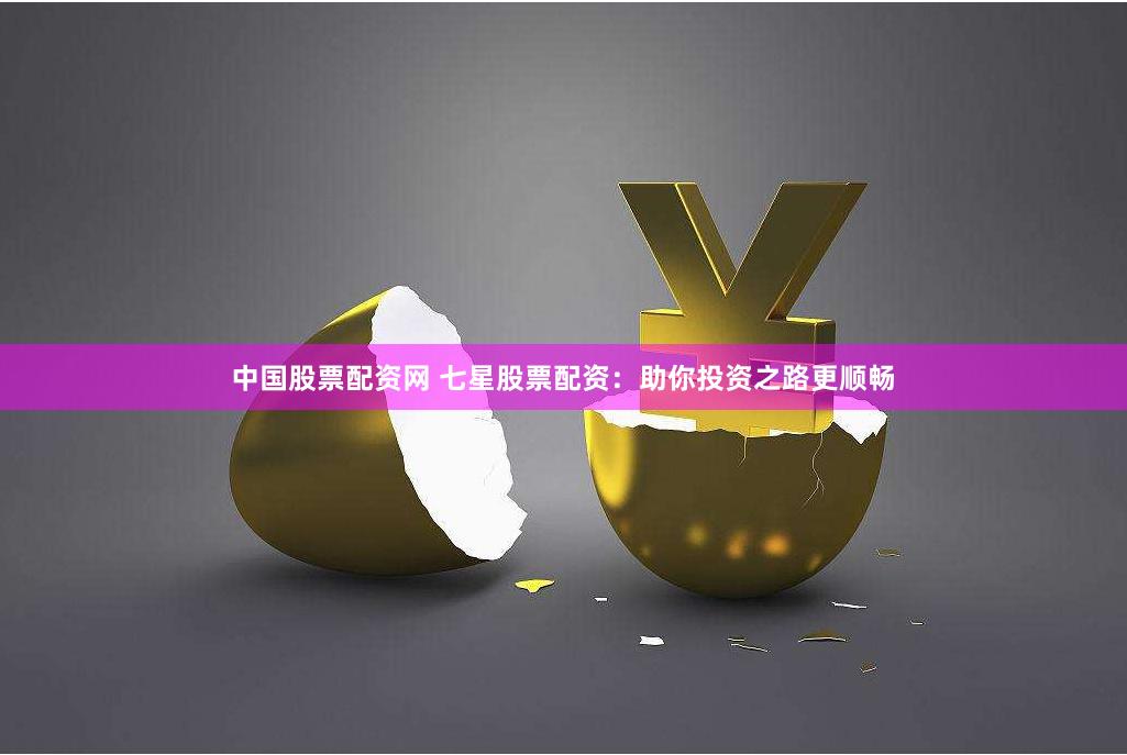 中国股票配资网 七星股票配资：助你投资之路更顺畅