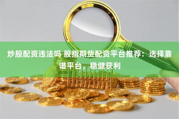 炒股配资违法吗 股指期货配资平台推荐：选择靠谱平台，稳健获利