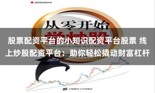 股票配资平台的小知识配资平台股票 线上炒股配资平台:助你轻松撬动财富杠杆