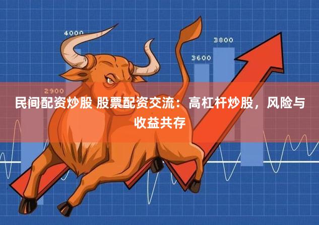 民间配资炒股 股票配资交流：高杠杆炒股，风险与收益共存