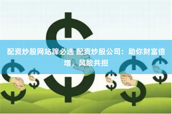 配资炒股网站蹿必选 配资炒股公司：助你财富倍增，风险共担