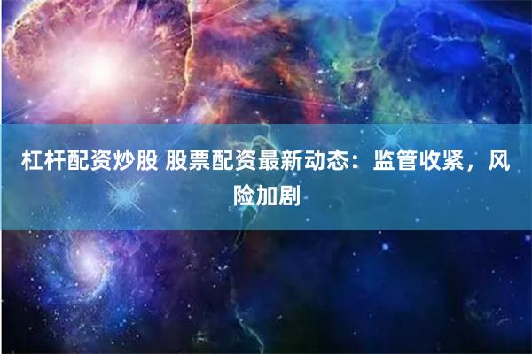 杠杆配资炒股 股票配资最新动态：监管收紧，风险加剧