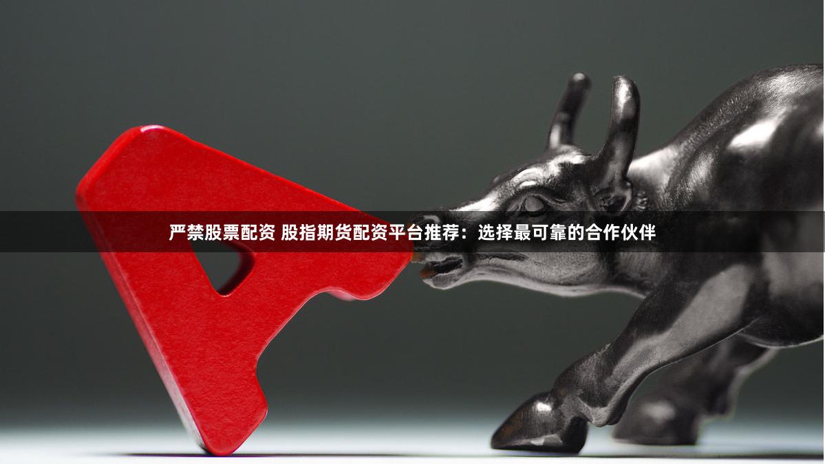 严禁股票配资 股指期货配资平台推荐：选择最可靠的合作伙伴
