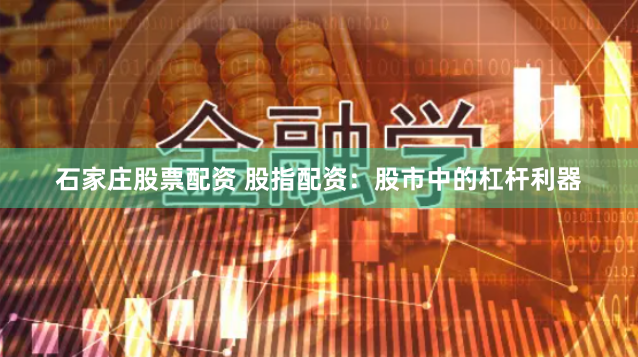 石家庄股票配资 股指配资：股市中的杠杆利器