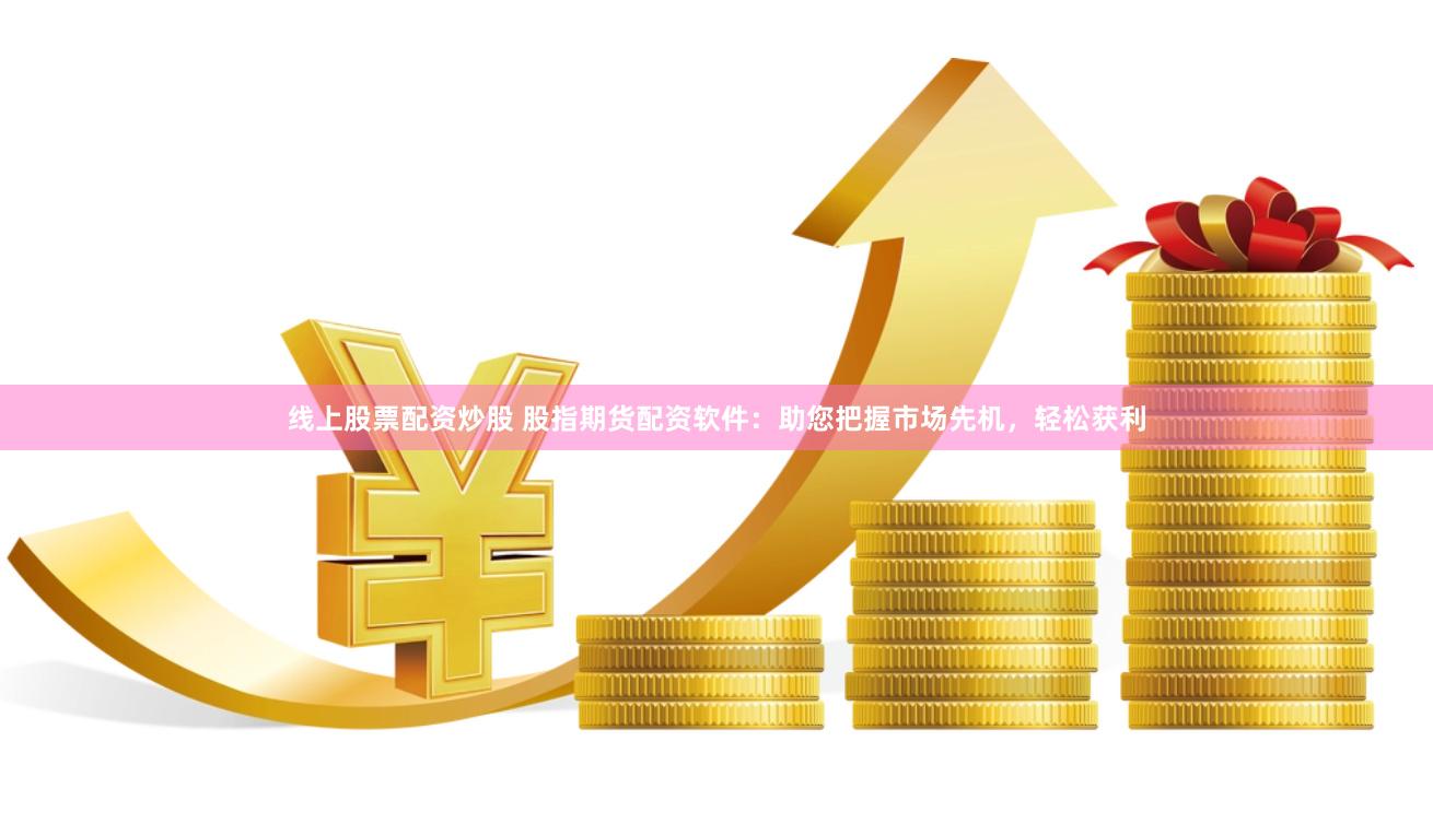 线上股票配资炒股 股指期货配资软件：助您把握市场先机，轻松获利