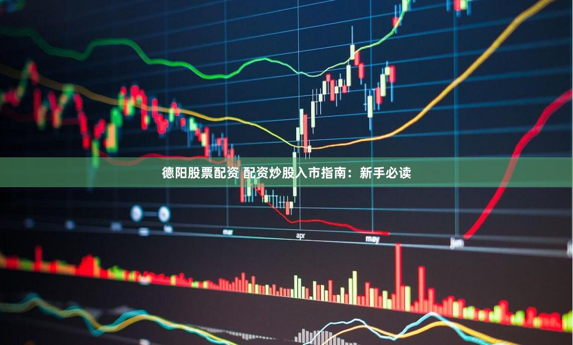 德阳股票配资 配资炒股入市指南：新手必读