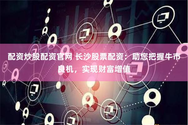 配资炒股配资官网 长沙股票配资：助您把握牛市良机，实现财富增值