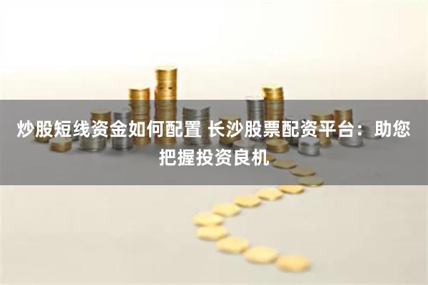 炒股短线资金如何配置 长沙股票配资平台：助您把握投资良机