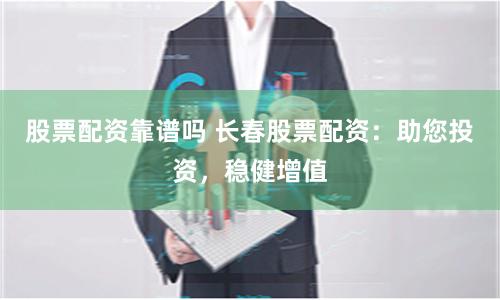 股票配资靠谱吗 长春股票配资：助您投资，稳健增值