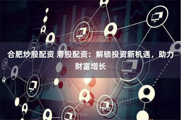合肥炒股配资 港股配资：解锁投资新机遇，助力财富增长