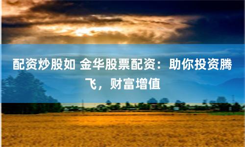 配资炒股如 金华股票配资：助你投资腾飞，财富增值