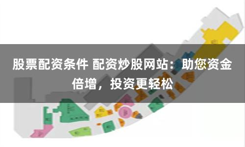 股票配资条件 配资炒股网站：助您资金倍增，投资更轻松