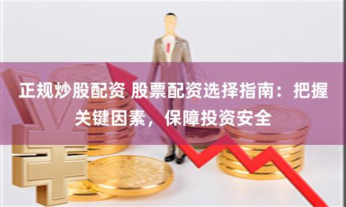 正规炒股配资 股票配资选择指南：把握关键因素，保障投资安全
