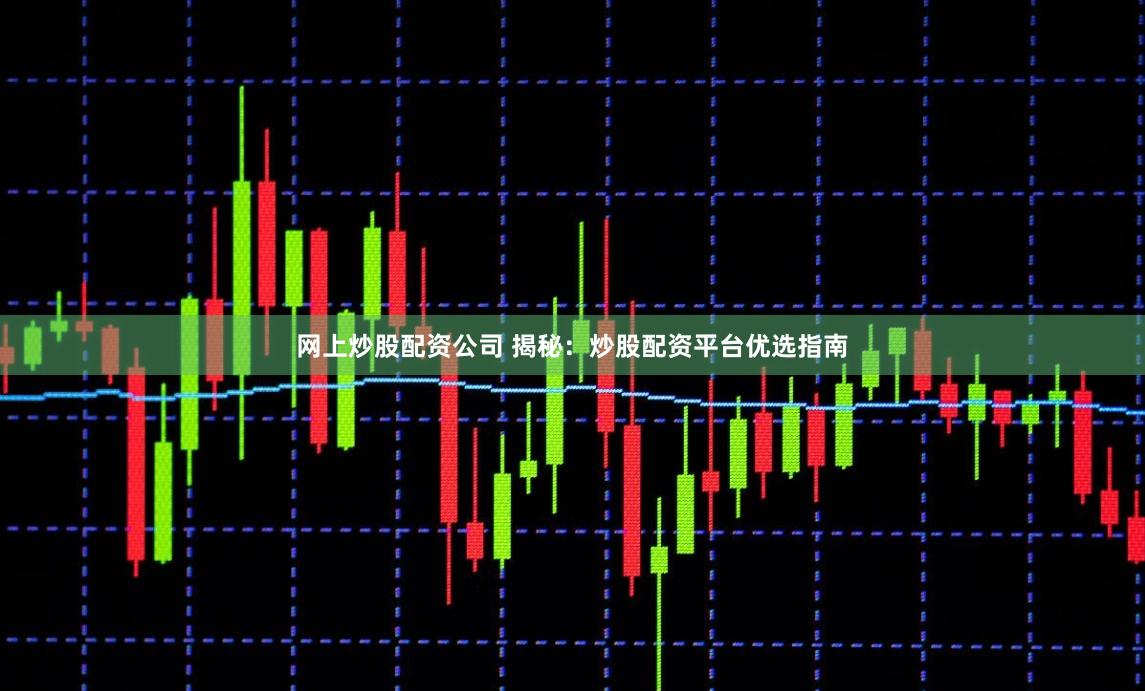 网上炒股配资公司 揭秘：炒股配资平台优选指南