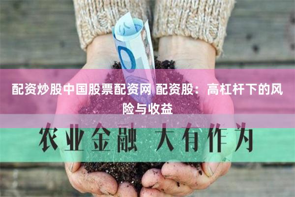 配资炒股中国股票配资网 配资股：高杠杆下的风险与收益