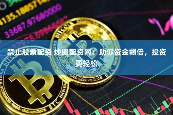 禁止股票配资 炒股配资网：助你资金翻倍，投资更轻松