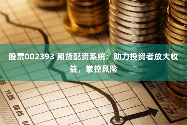 股票002393 期货配资系统：助力投资者放大收益，掌控风险