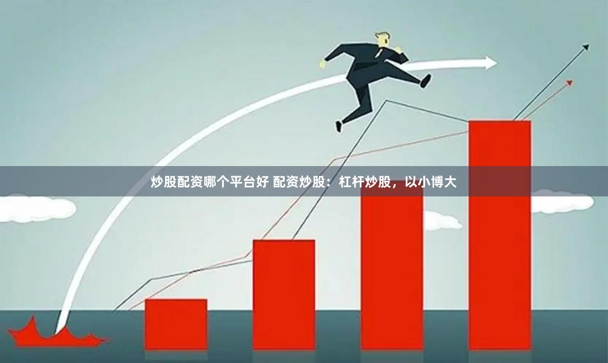 炒股配资哪个平台好 配资炒股：杠杆炒股，以小博大