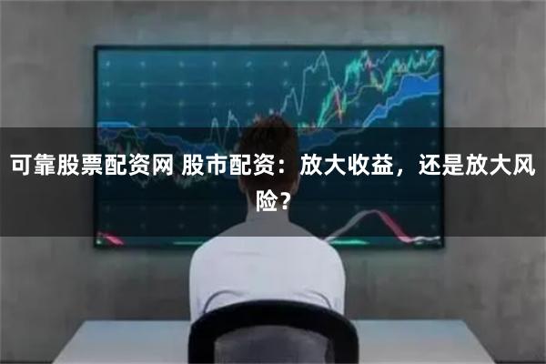 可靠股票配资网 股市配资：放大收益，还是放大风险？