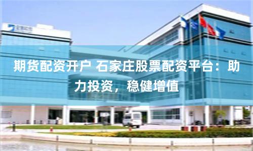 期货配资开户 石家庄股票配资平台：助力投资，稳健增值