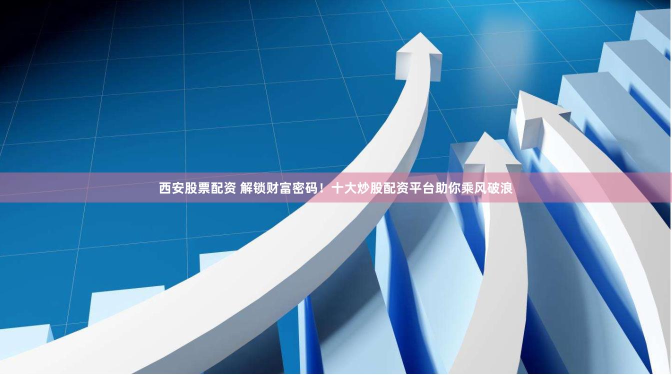 西安股票配资 解锁财富密码！十大炒股配资平台助你乘风破浪
