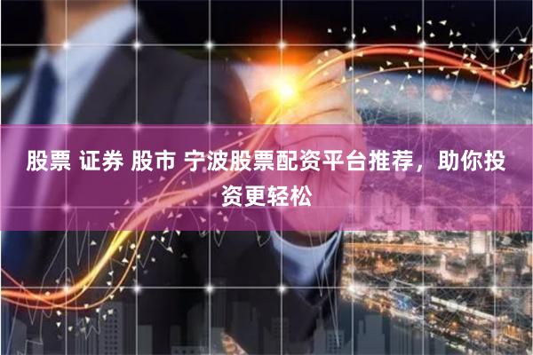 股票 证券 股市 宁波股票配资平台推荐，助你投资更轻松